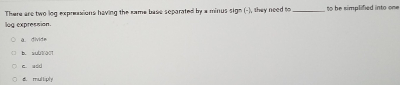 There are two log expressions having the same base separated by a minus sign (-), they need to_ to be simplified into one
log expression.
a. divide
b. subtract
c. add
d. multiply