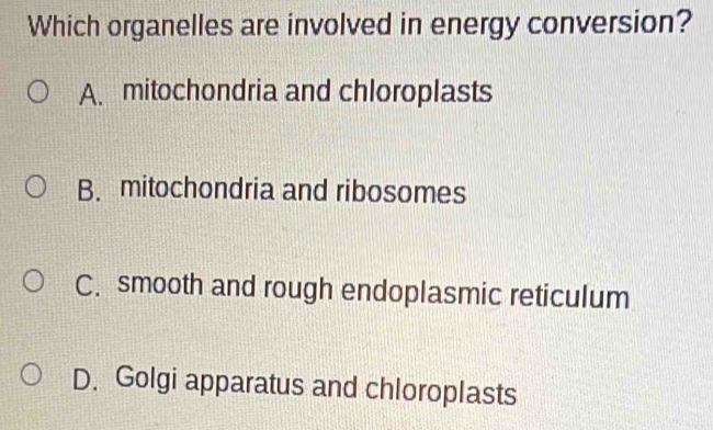 Which organelles are involved in energy conversion?
A. mitochondria and chloroplasts
B. mitochondria and ribosomes
C. smooth and rough endoplasmic reticulum
D. Golgi apparatus and chloroplasts