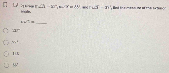 Given m∠ R=55°, m∠ S=88° , and m∠ T=37° , find the measure of the exterior
angle.
m∠ 1=
_
125°
92°
143°
55°