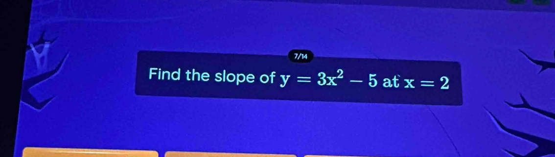 7/14 
Find the slope of y=3x^2-5 at x=2