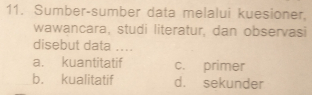 Sumber-sumber data melalui kuesioner,
wawancara, studi literatur, dan observasi
disebut data ....
a. kuantitatif c. primer
b. kualitatif d. sekunder