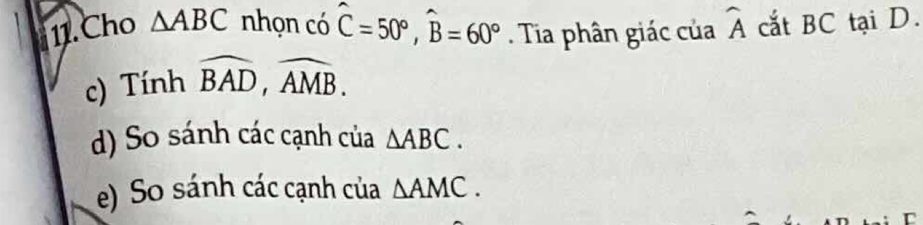 Cho △ ABC nhọn có widehat C=50°, widehat B=60°. Tia phân giác của widehat A cắt BC tại D. 
c) Tính widehat BAD, widehat AMB. 
d) So sánh các cạnh của △ ABC. 
e) So sánh các cạnh của △ AMC.