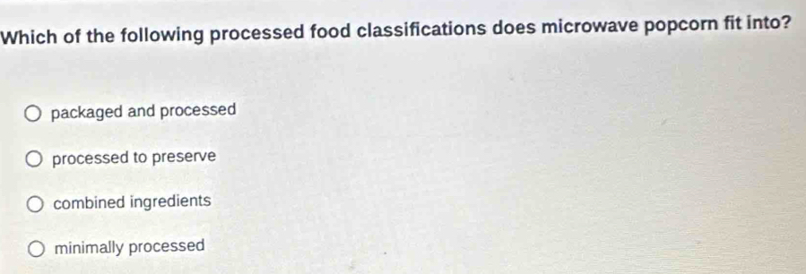 Which of the following processed food classifications does microwave popcorn fit into?
packaged and processed
processed to preserve
combined ingredients
minimally processed