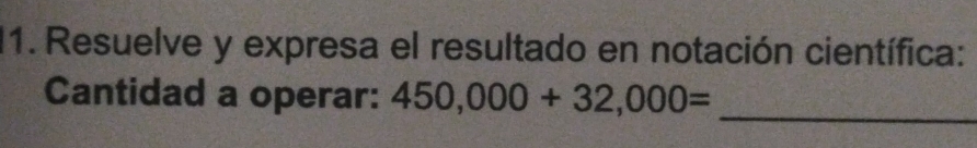 Resuelve y expresa el resultado en notación científica: 
_ 
Cantidad a operar: 450,000+32,000=