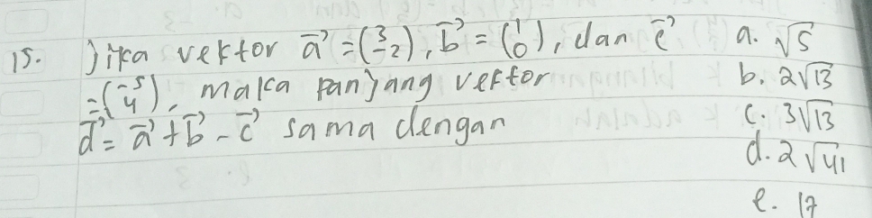 Jika vertor vector a=(beginarrayr 3 -2endarray ), vector b=beginpmatrix 1 0endpmatrix ,dan vector e a. sqrt(5)
=beginpmatrix -5 4endpmatrix , makca panjang verfor
b, 2sqrt(13)
vector d=vector a+vector b-vector c sama dlengan
C. 3sqrt(13)
d. 2sqrt(41)
e. 1?