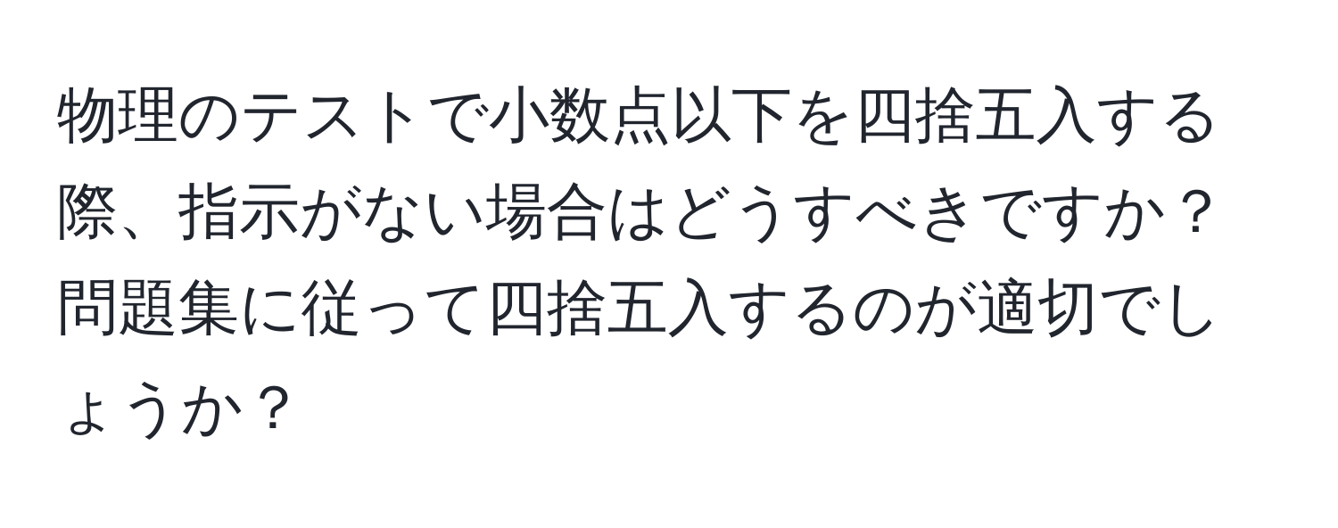 物理のテストで小数点以下を四捨五入する際、指示がない場合はどうすべきですか？問題集に従って四捨五入するのが適切でしょうか？