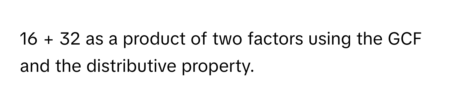 16 + 32 as a product of two factors using the GCF and the distributive property.