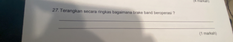 A maric 
27. Terangkan secara ringkas bagaimana brake band beroperasi ? 
_ 
_ 
(1 markah)