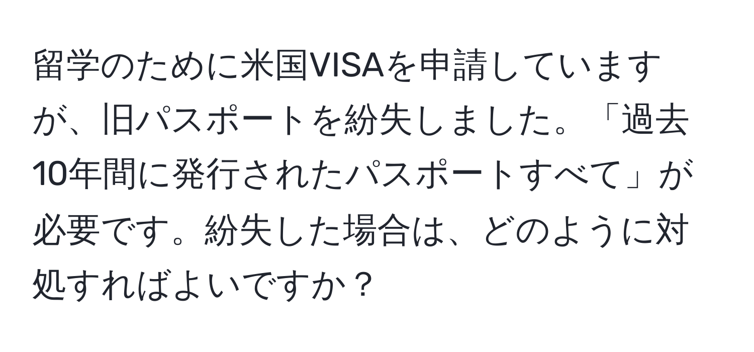 留学のために米国VISAを申請していますが、旧パスポートを紛失しました。「過去10年間に発行されたパスポートすべて」が必要です。紛失した場合は、どのように対処すればよいですか？