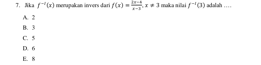 Jika f^(-I)(x) merupakan invers dari f(x)= (2x-4)/x-3 , x!= 3 maka nilai f^(-1)(3) adalah …
A. 2
B. 3
C. 5
D. 6
E. 8