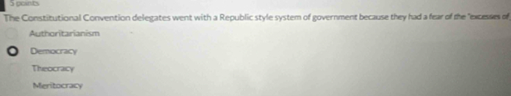 The Constitutional Convention delegates went with a Republic style system of government because they had a fear of the "excesses of
Authoritarianism
Democracy
Theocracy
Meritocracy