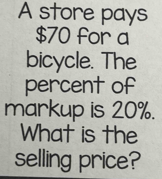 A store pays
$70 for a 
bicycle. The 
percent of 
markup is 20%. 
What is the 
selling price?