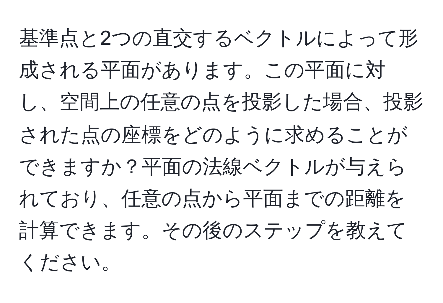 基準点と2つの直交するベクトルによって形成される平面があります。この平面に対し、空間上の任意の点を投影した場合、投影された点の座標をどのように求めることができますか？平面の法線ベクトルが与えられており、任意の点から平面までの距離を計算できます。その後のステップを教えてください。