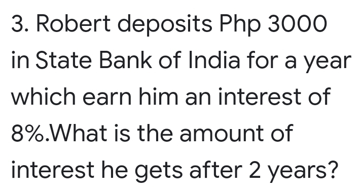 Robert deposits Php 3000
in State Bank of India for a year
which earn him an interest of
8%.What is the amount of
interest he gets after 2 years?