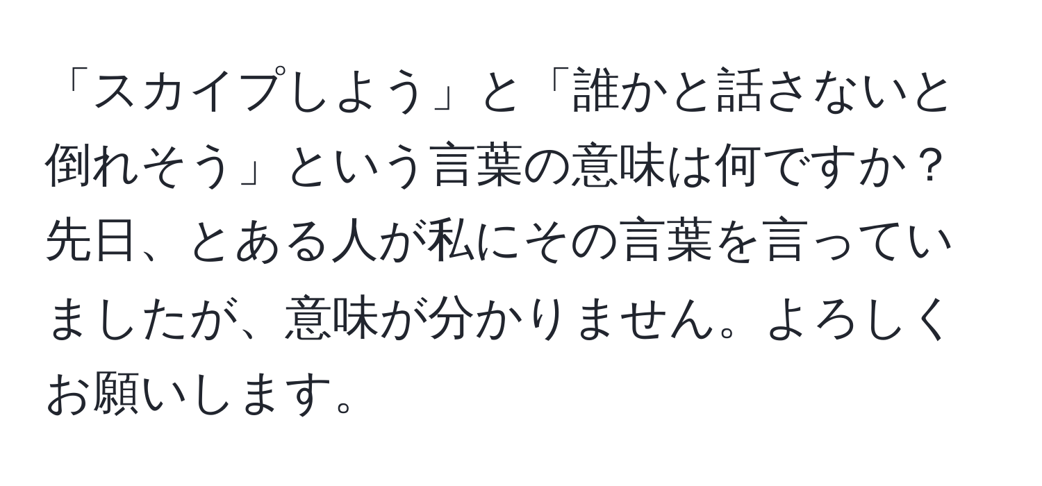 「スカイプしよう」と「誰かと話さないと倒れそう」という言葉の意味は何ですか？ 先日、とある人が私にその言葉を言っていましたが、意味が分かりません。よろしくお願いします。