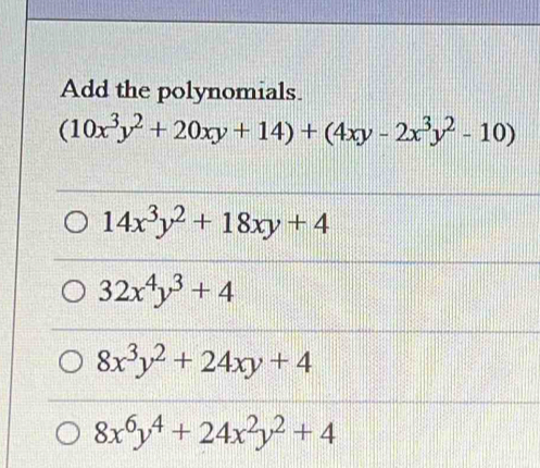 Add the polynomials.
(10x^3y^2+20xy+14)+(4xy-2x^3y^2-10)
14x^3y^2+18xy+4
32x^4y^3+4
8x^3y^2+24xy+4
8x^6y^4+24x^2y^2+4