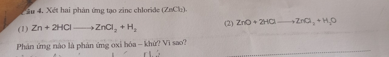 tâu 4. Xét hai phản ứng tạo zinc chloride (ZnCl_2
(1) Zn+2HClto ZnCl_2+H_2
(2) ZnO+2HClto ZnCl_2+H_2O
Phản ứng nào là phản ứng oxi hóa - khử? Vì sao?