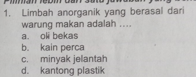 Piman rebm đan
1. Limbah anorganik yang berasal dari
warung makan adalah ....
a. oli bekas
b. kain perca
c. minyak jelantah
d. kantong plastik