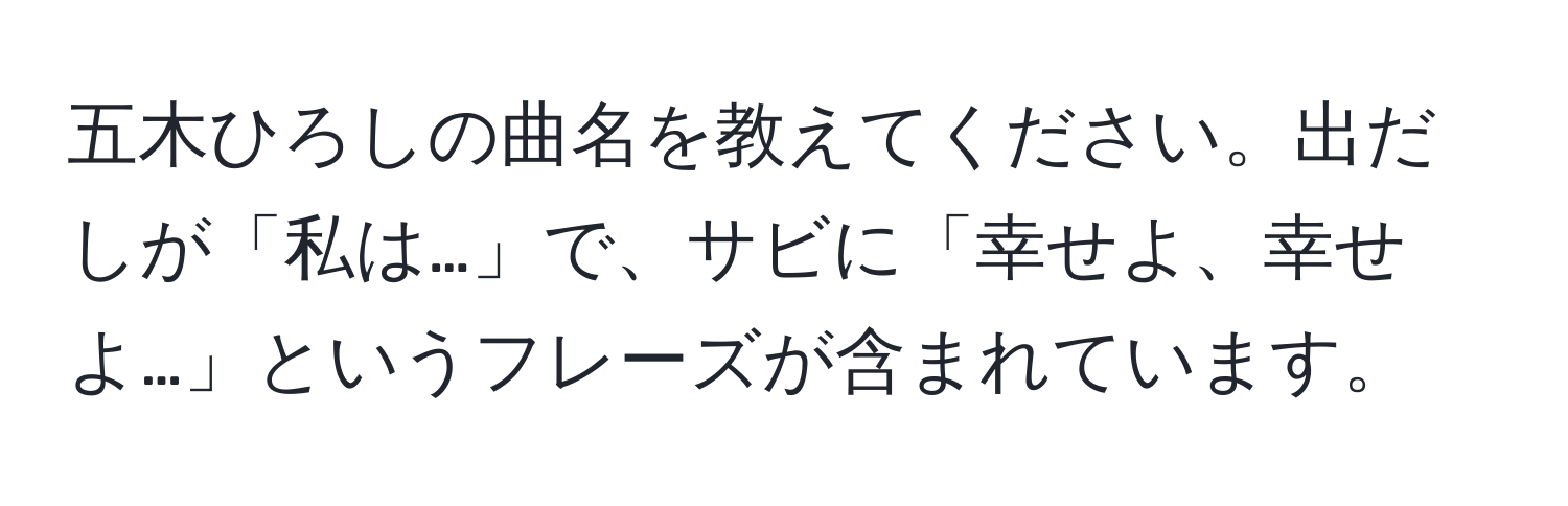 五木ひろしの曲名を教えてください。出だしが「私は…」で、サビに「幸せよ、幸せよ…」というフレーズが含まれています。