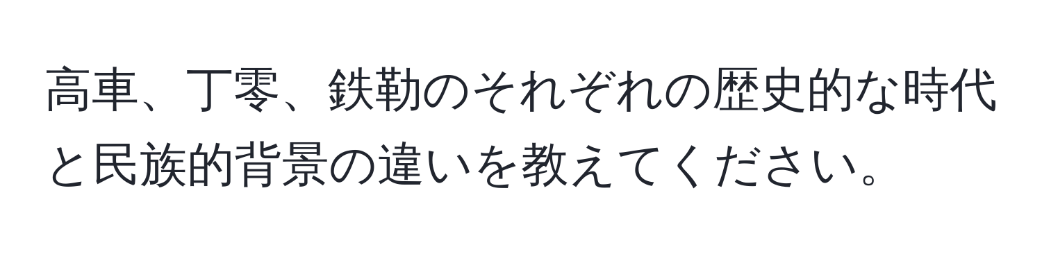 高車、丁零、鉄勒のそれぞれの歴史的な時代と民族的背景の違いを教えてください。