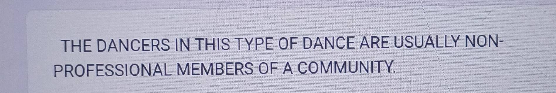THE DANCERS IN THIS TYPE OF DANCE ARE USUALLY NON- 
PROFESSIONAL MEMBERS OF A COMMUNITY.