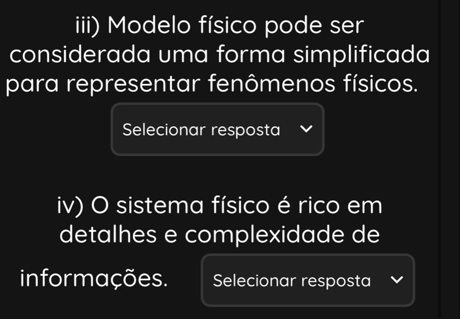 iii) Modelo físico pode ser 
considerada uma forma simplificada 
para representar fenômenos físicos. 
Selecionar resposta 
iv) O sistema físico é rico em 
detalhes e complexidade de 
informações. Selecionar resposta