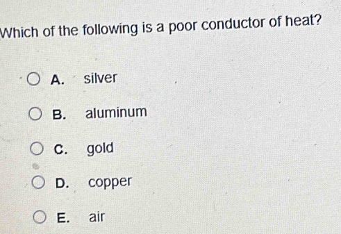 Which of the following is a poor conductor of heat?
A. silver
B. aluminum
C. gold
D. copper
E. air