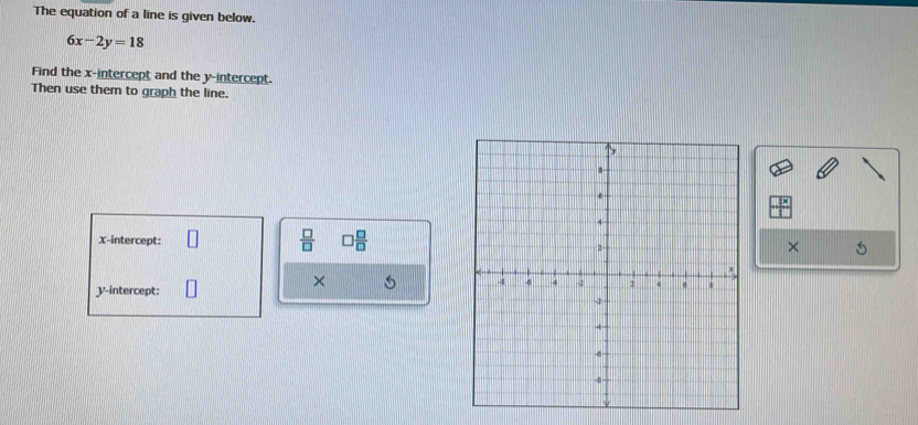 The equation of a line is given below.
6x-2y=18
Find the x-intercept and the y-intercept. 
Then use them to graph the line. 
X-intercept:  □ /□   □  □ /□  
× 
× 5 
y-intercept: