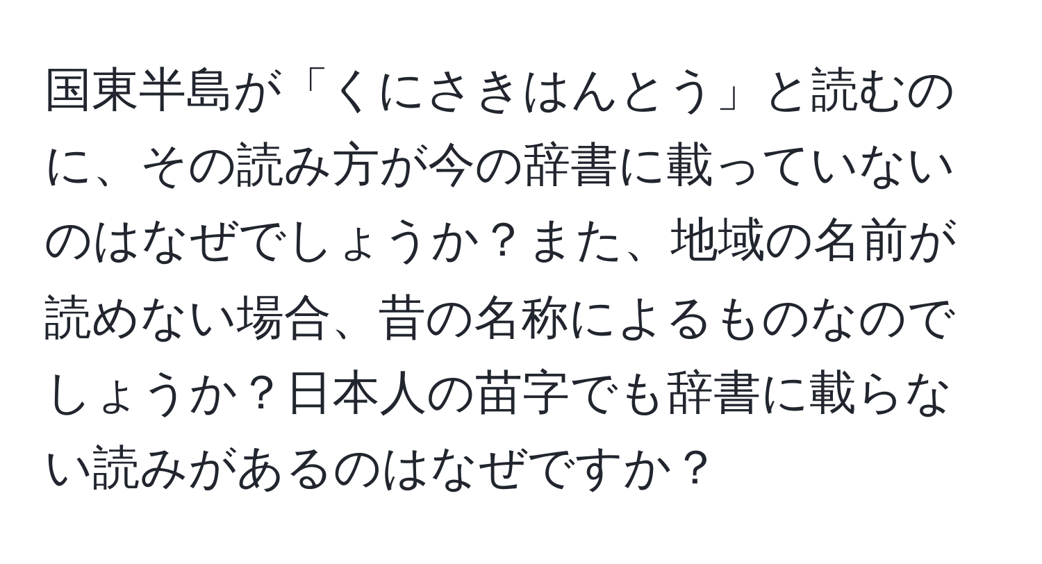 国東半島が「くにさきはんとう」と読むのに、その読み方が今の辞書に載っていないのはなぜでしょうか？また、地域の名前が読めない場合、昔の名称によるものなのでしょうか？日本人の苗字でも辞書に載らない読みがあるのはなぜですか？