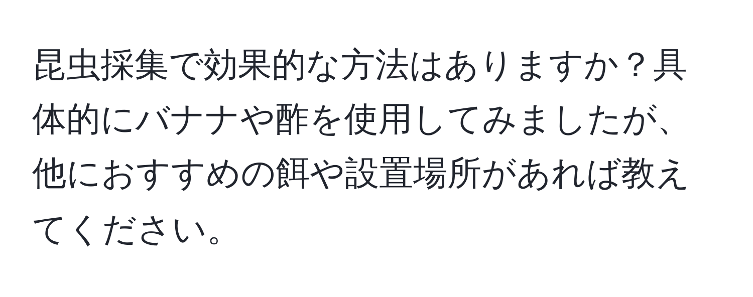 昆虫採集で効果的な方法はありますか？具体的にバナナや酢を使用してみましたが、他におすすめの餌や設置場所があれば教えてください。