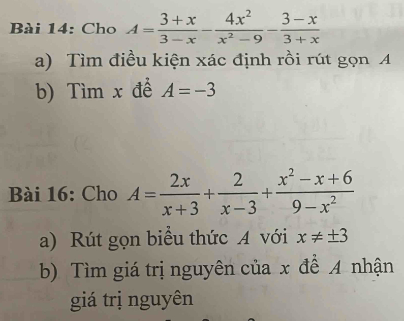 Cho A= (3+x)/3-x - 4x^2/x^2-9 - (3-x)/3+x 
a) Tìm điều kiện xác định rồi rút gọn A 
b) Tìm x đề A=-3
Bài 16: Cho A= 2x/x+3 + 2/x-3 + (x^2-x+6)/9-x^2 
a) Rút gọn biểu thức A với x!= ± 3
b) Tìm giá trị nguyên của x để A nhận 
giá trị nguyên