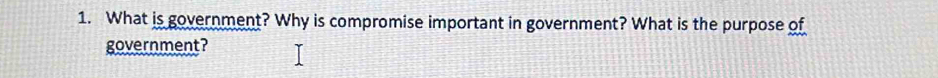 What is government? Why is compromise important in government? What is the purpose of 
government?