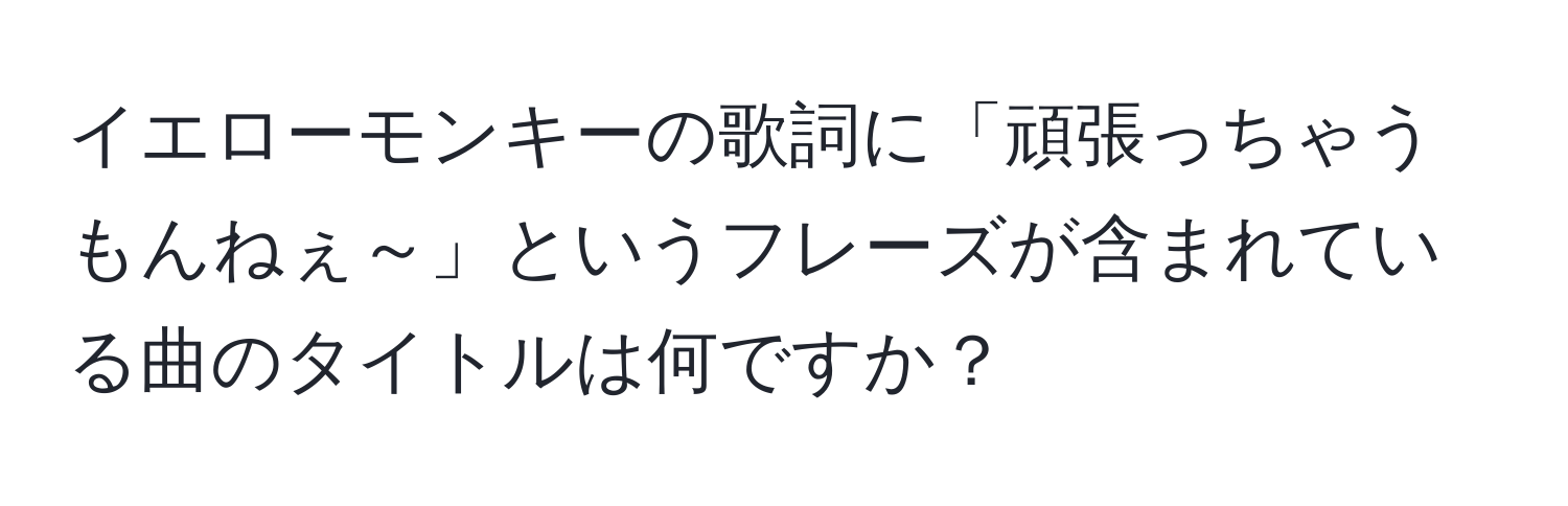 イエローモンキーの歌詞に「頑張っちゃうもんねぇ～」というフレーズが含まれている曲のタイトルは何ですか？