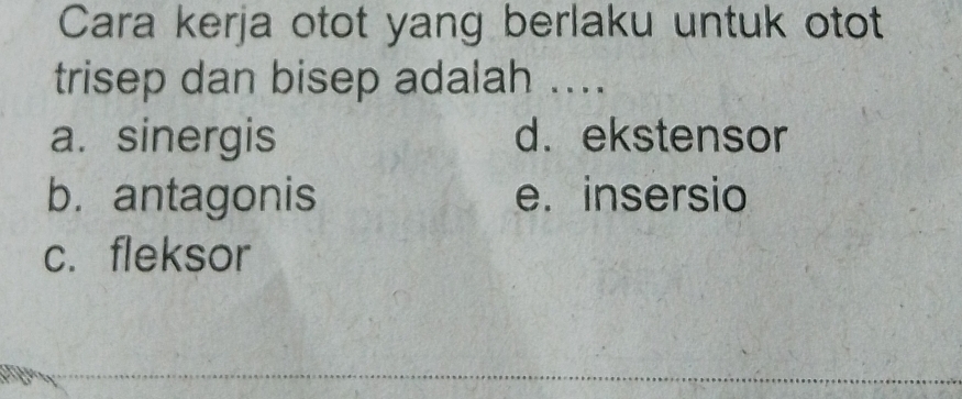 Cara kerja otot yang berlaku untuk otot
trisep dan bisep adalah ....
a. sinergis d. ekstensor
b. antagonis e. insersio
c. fleksor