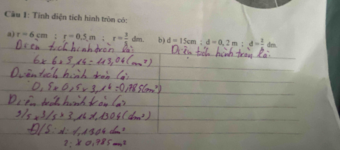 Cầu 1: Tính diện tích hình tròn có: 
a) r=6cm; r=0.5m; r= 3/5 dm. b) d=15cm; d=0,2m; d= 2/5 dm.