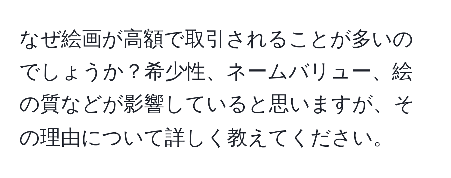 なぜ絵画が高額で取引されることが多いのでしょうか？希少性、ネームバリュー、絵の質などが影響していると思いますが、その理由について詳しく教えてください。