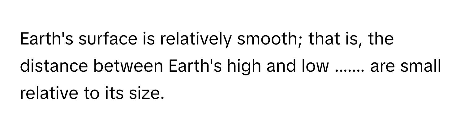 Earth's surface is relatively smooth; that is, the distance between Earth's high and low  ....... are small relative to its size.