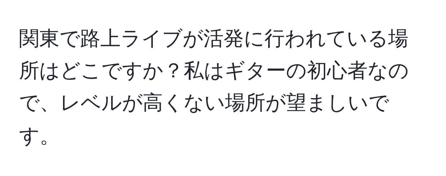 関東で路上ライブが活発に行われている場所はどこですか？私はギターの初心者なので、レベルが高くない場所が望ましいです。