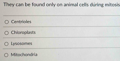 They can be found only on animal cells dúring mitosis
Centrioles
Chloroplasts
Lysosomes
Mitochondria