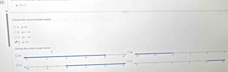 p-7>1
Choose the conect answer below
A p
p>-6
C. p
D p=8
Choose the correct graph beloe