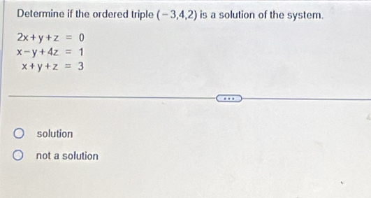 Determine if the ordered triple (-3,4,2) is a solution of the system.
2x+y+z=0
x-y+4z=1
x+y+z=3
solution
not a solution