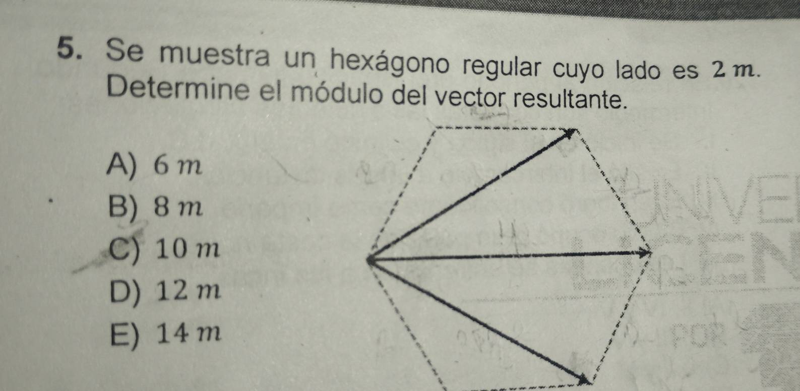 Se muestra un hexágono regular cuyo lado es 2 m.
Determine el módulo del vector resultante.
A) 6m
B) 8 m
C) 10 m
D) 12 m
E) 14 m