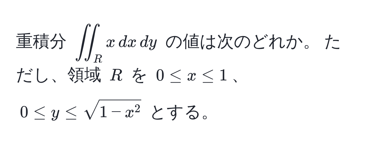 重積分 (iint_R x , dx , dy) の値は次のどれか。 ただし、領域 (R) を (0 ≤ x ≤ 1)、 (0 ≤ y ≤ sqrt1 - x^2) とする。