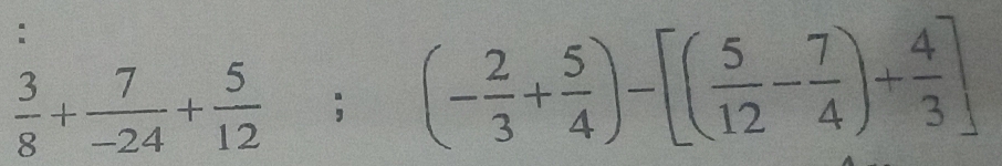  3/8 + 7/-24 + 5/12 ;(- 2/3 + 5/4 )-[( 5/12 - 7/4 )+ 4/3 ]