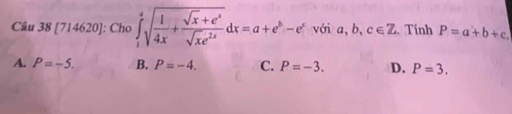 [714620]: Cho ∈tlimits _1^(4sqrt(frac 1)4x)+ (sqrt(x)+e^x)/sqrt(x)e^(2x) dx=a+e^b-e^c với a, b, c∈ Z. Tính P=a+b+c.
A. P=-5. B. P=-4. C. P=-3. D. P=3.
