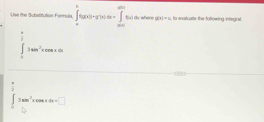 Use the Substitution Formula, ∈tlimits _a^(bf(g(x))· g'(x)dx=∈tlimits _(g(a))^(g(b))f(u) du where g(x)=u , to evaluate the following integral.
∈tlimits _0^(frac π)2)3sin^2xcos xdx
 π /2 
∈tlimits _03sin^2xcos xdx=□
