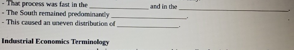 That process was fast in the _and in the 
_ 
. 
- The South remained predominantly _. 
- This caused an uneven distribution of_ 
. 
Industrial Economics Terminology