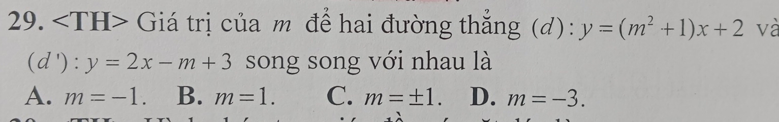 Giá trị của m để hai đường thẳng (d): y=(m^2+1)x+2 và
(d') : y=2x-m+3 song song với nhau là
A. m=-1. B. m=1. C. m=± 1. D. m=-3.