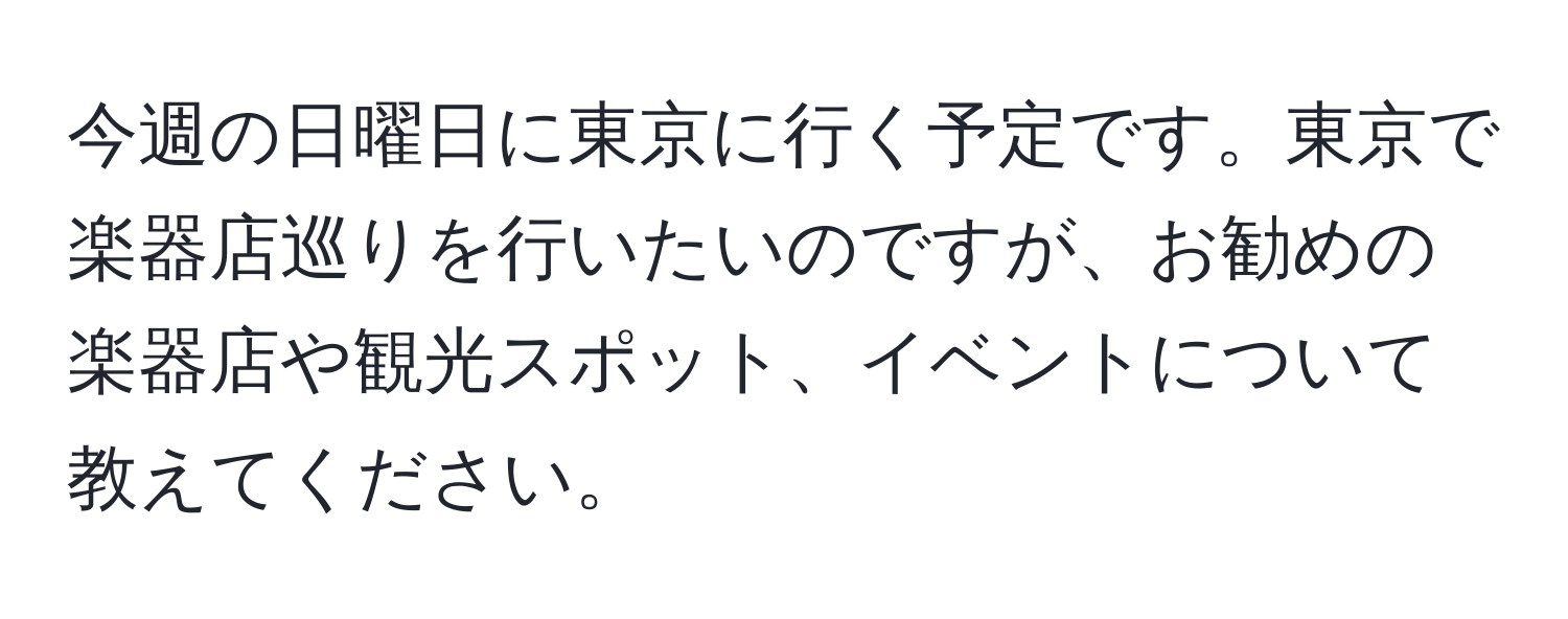 今週の日曜日に東京に行く予定です。東京で楽器店巡りを行いたいのですが、お勧めの楽器店や観光スポット、イベントについて教えてください。