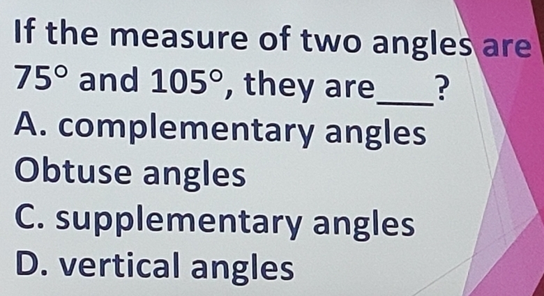 If the measure of two angles are
75° and 105° , they are_ ?
A. complementary angles
Obtuse angles
C. supplementary angles
D. vertical angles